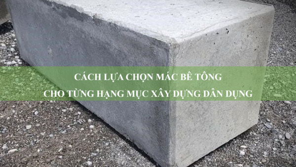 Cách lựa chọn mác bê tông cho từng hạng mục xây dựng dân dụng